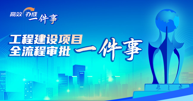 高效办成一件事——工程建设项目全流程审批一件事